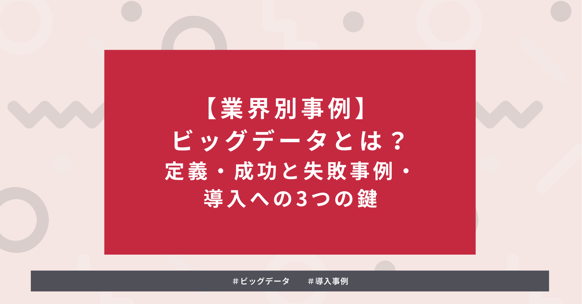 タイトルを示した画像:【業界別事例】ビッグデータとは?定義・成功と失敗事例・導入への3つの鍵