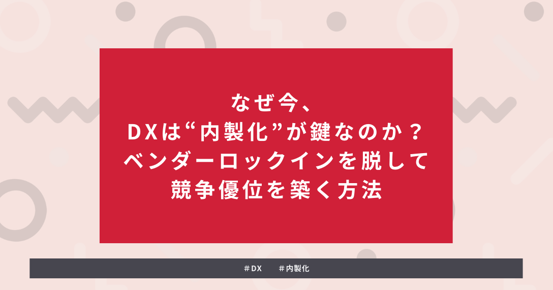 タイトルを示した画像：なぜ今、DXは“内製化”が鍵なのか？ベンダーロックインを脱して競争優位を築く方法